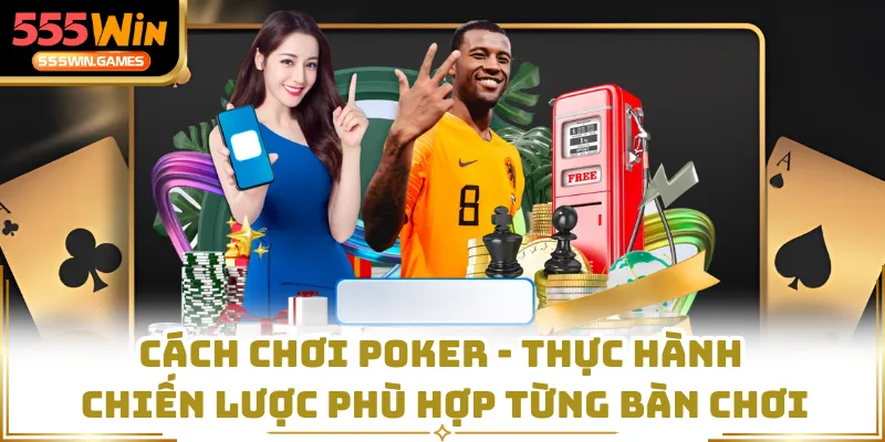 Cách Chơi Poker - Thực Hành Chiến Lược Phù Hợp Từng Bàn Chơi