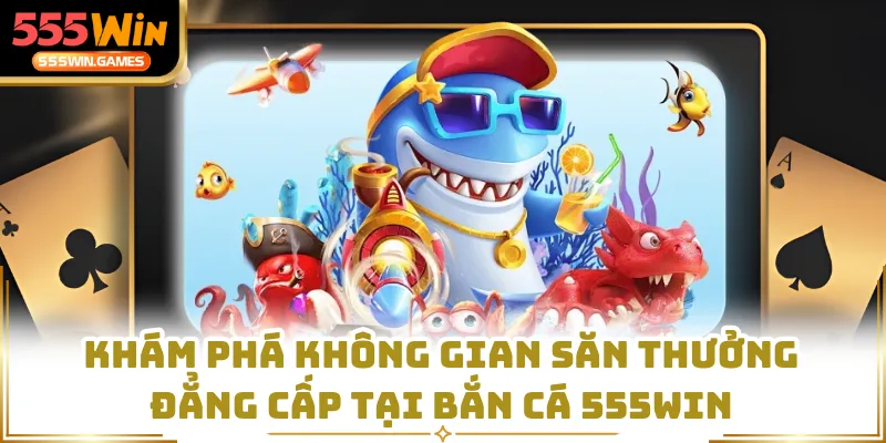 Khám phá không gian săn thưởng đẳng cấp tại bắn cá 555WIN
