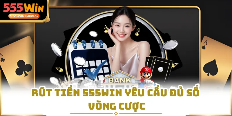 Rút tiền 555WIN yêu cầu đủ số vòng cược