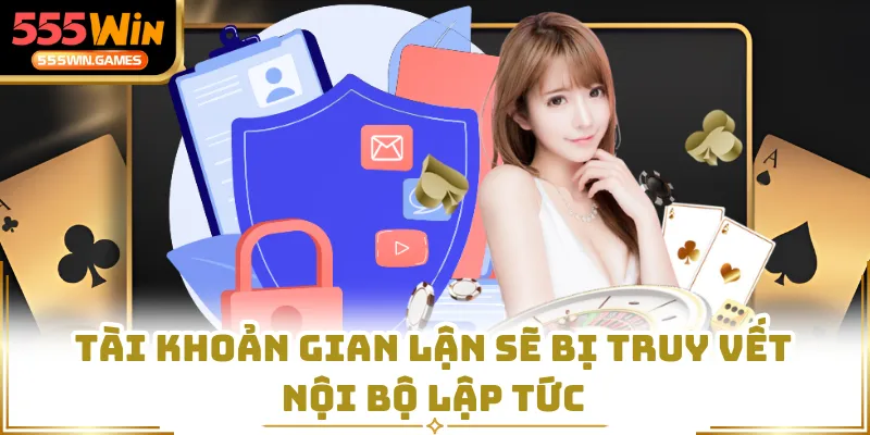 Tài khoản gian lận sẽ bị truy vết nội bộ lập tức